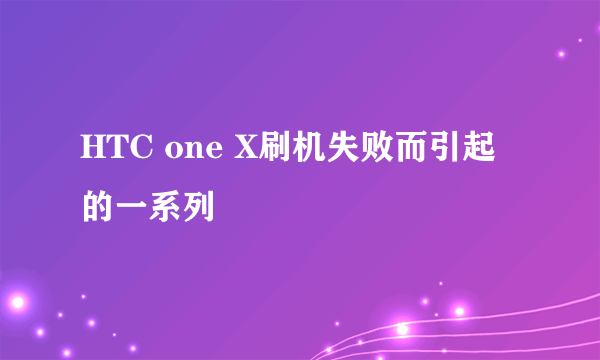 HTC one X刷机失败而引起的一系列問題