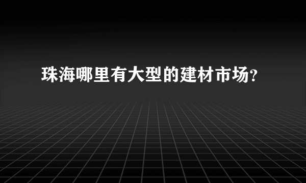 珠海哪里有大型的建材市场？