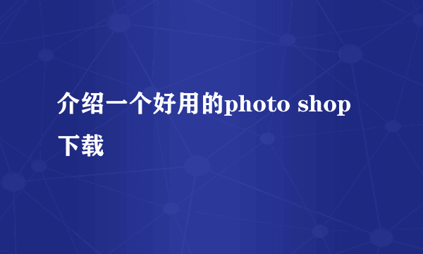 介绍一个好用的photo shop下载