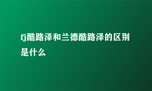 fj酷路泽和兰德酷路泽的区别是什么