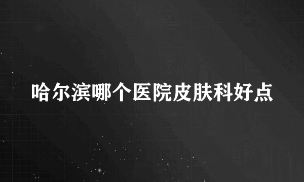 哈尔滨哪个医院皮肤科好点