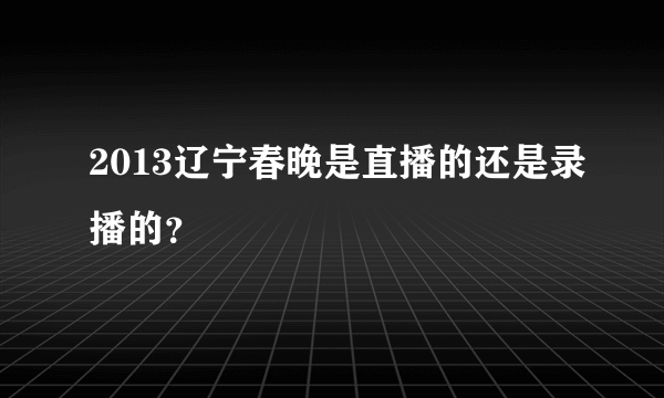 2013辽宁春晚是直播的还是录播的？