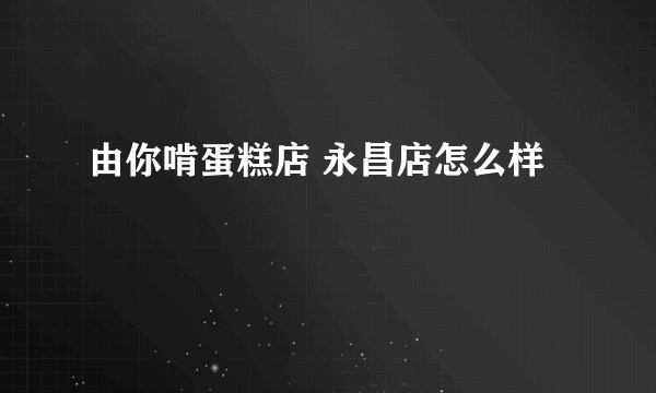 由你啃蛋糕店 永昌店怎么样