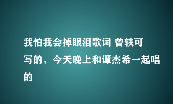 我怕我会掉眼泪歌词 曾轶可写的，今天晚上和谭杰希一起唱的
