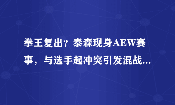拳王复出？泰森现身AEW赛事，与选手起冲突引发混战，怎么看？
