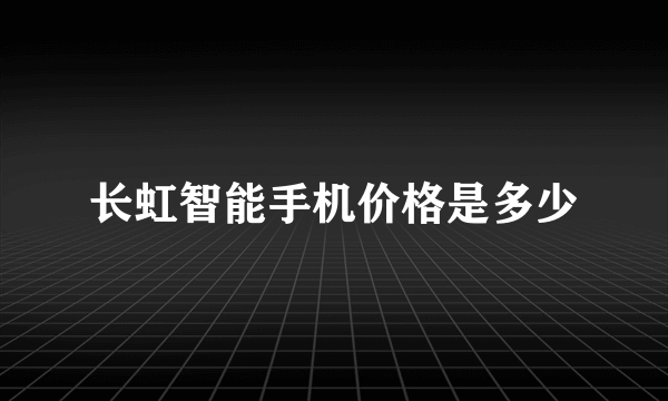 长虹智能手机价格是多少