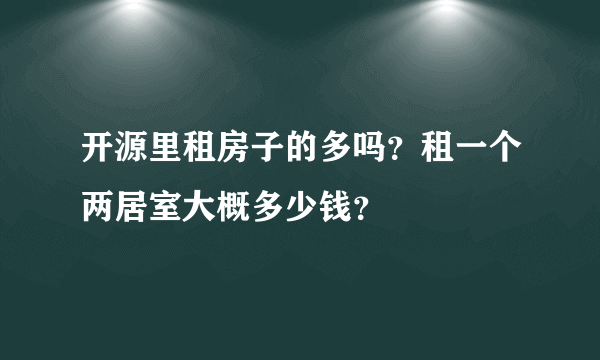 开源里租房子的多吗？租一个两居室大概多少钱？