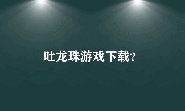 吐龙珠游戏下载？