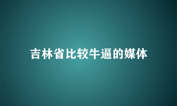 吉林省比较牛逼的媒体