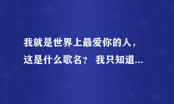 我就是世界上最爱你的人， 这是什么歌名？ 我只知道这一句歌词。