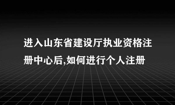 进入山东省建设厅执业资格注册中心后,如何进行个人注册