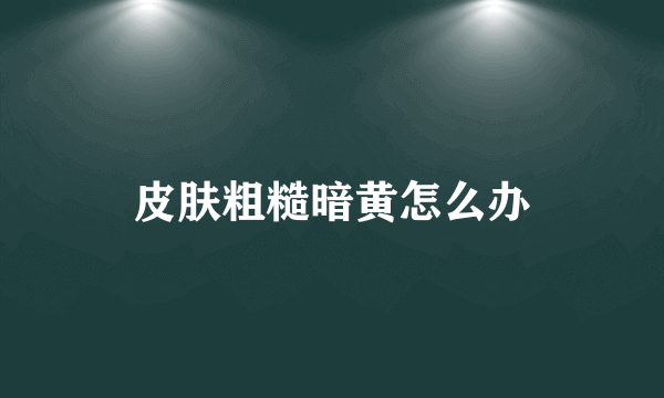 皮肤粗糙暗黄怎么办
