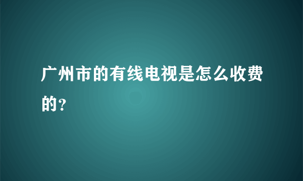 广州市的有线电视是怎么收费的？