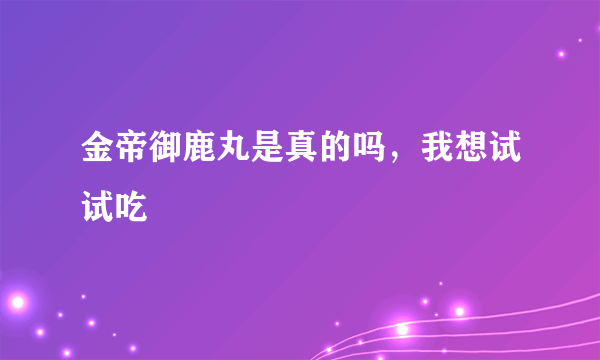 金帝御鹿丸是真的吗，我想试试吃
