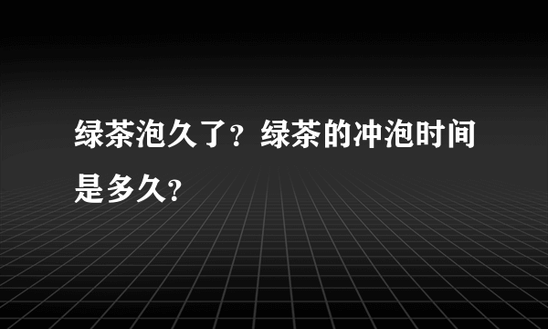 绿茶泡久了？绿茶的冲泡时间是多久？