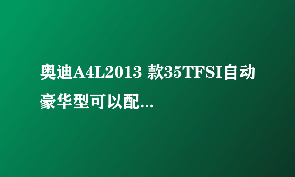 奥迪A4L2013 款35TFSI自动豪华型可以配备哪些轮胎