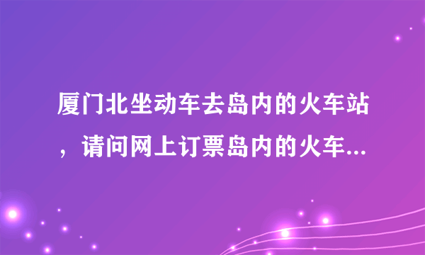 厦门北坐动车去岛内的火车站，请问网上订票岛内的火车站名称叫什么，为什么到高崎的票买不到？