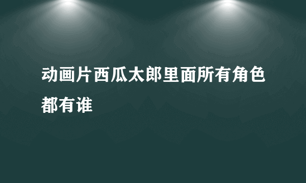 动画片西瓜太郎里面所有角色都有谁