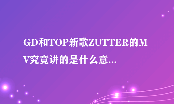 GD和TOP新歌ZUTTER的MV究竟讲的是什么意思？求大神解释
