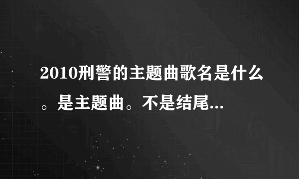 2010刑警的主题曲歌名是什么。是主题曲。不是结尾曲啊 。急。