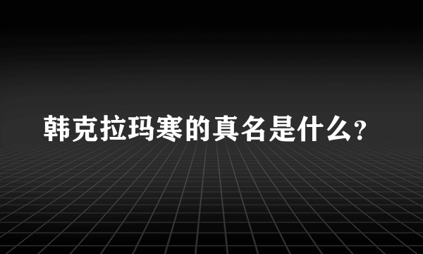韩克拉玛寒的真名是什么？