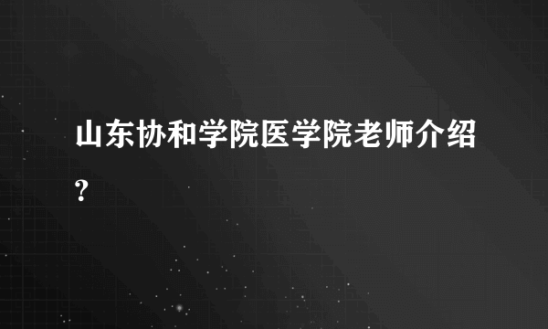 山东协和学院医学院老师介绍？