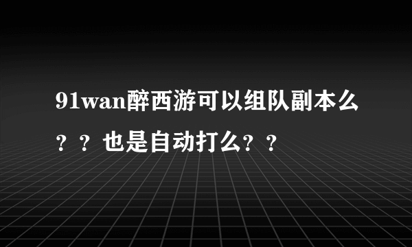 91wan醉西游可以组队副本么？？也是自动打么？？