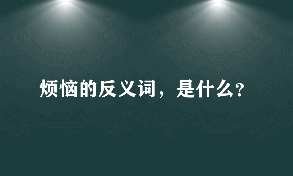 烦恼的反义词，是什么？