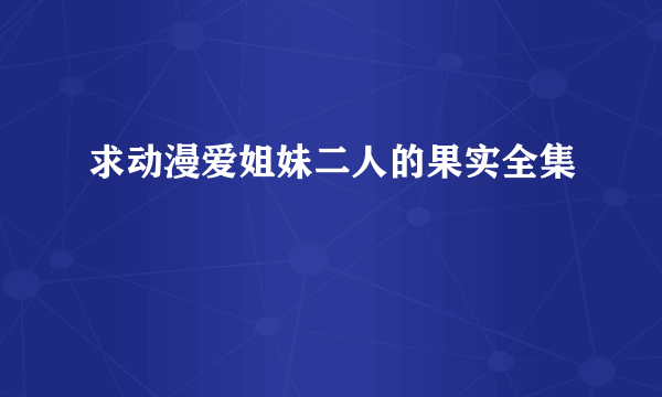求动漫爱姐妹二人的果实全集