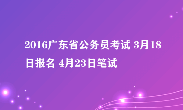 2016广东省公务员考试 3月18日报名 4月23日笔试