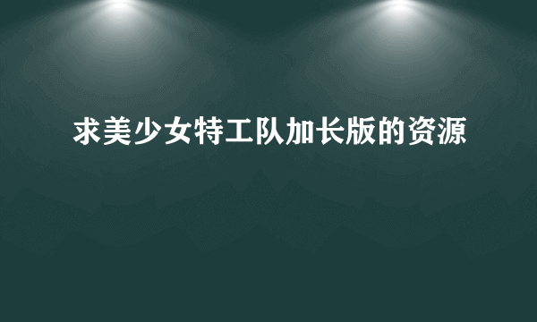 求美少女特工队加长版的资源