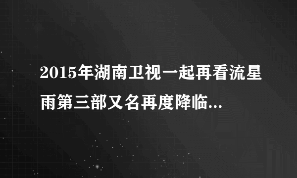 2015年湖南卫视一起再看流星雨第三部又名再度降临流星雨的电视剧什么时候播出时间？