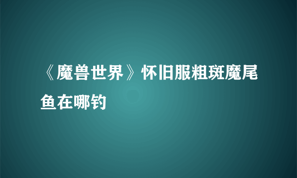 《魔兽世界》怀旧服粗斑魔尾鱼在哪钓