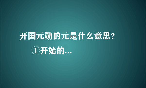 开国元勋的元是什么意思？         ①开始的;第一   ②为首的;居首的③主要;根本