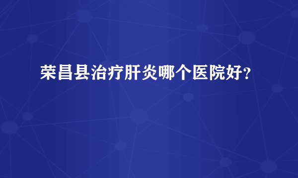 荣昌县治疗肝炎哪个医院好？