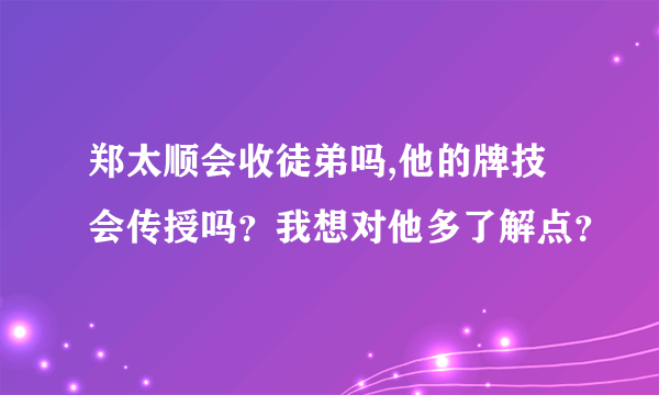 郑太顺会收徒弟吗,他的牌技会传授吗？我想对他多了解点？