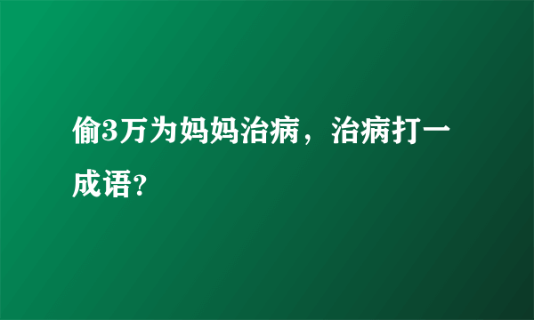 偷3万为妈妈治病，治病打一成语？