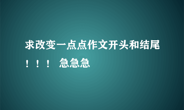 求改变一点点作文开头和结尾！！！ 急急急
