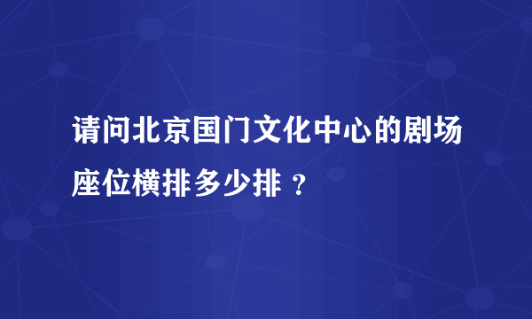请问北京国门文化中心的剧场座位横排多少排 ？