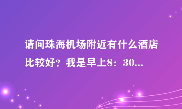 请问珠海机场附近有什么酒店比较好？我是早上8：30的飞机，希望能在机场附近找家干净的酒店入住