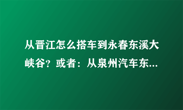 从晋江怎么搭车到永春东溪大峡谷？或者：从泉州汽车东站怎么搭车到东溪大峡谷？