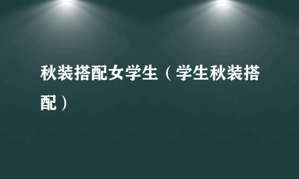 秋装搭配女学生（学生秋装搭配）