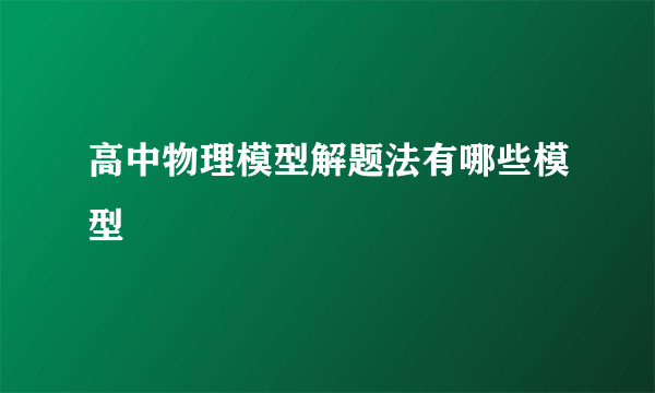 高中物理模型解题法有哪些模型