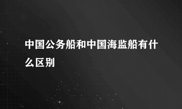 中国公务船和中国海监船有什么区别