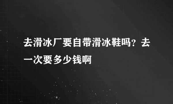 去滑冰厂要自带滑冰鞋吗？去一次要多少钱啊