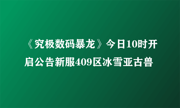 《究极数码暴龙》今日10时开启公告新服409区冰雪亚古兽