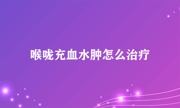 喉咙充血水肿怎么治疗