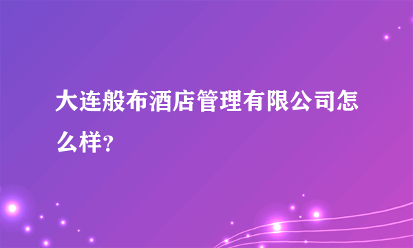 大连般布酒店管理有限公司怎么样？