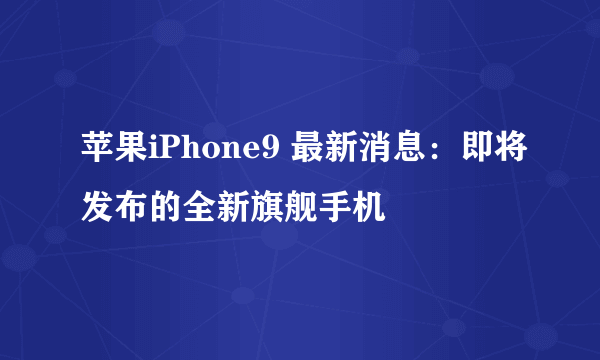 苹果iPhone9 最新消息：即将发布的全新旗舰手机