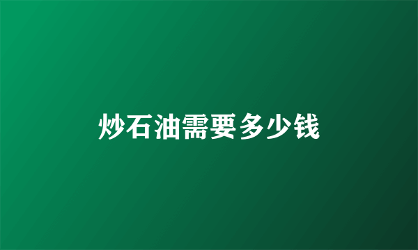 炒石油需要多少钱